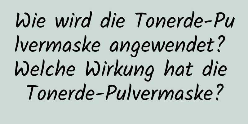 Wie wird die Tonerde-Pulvermaske angewendet? Welche Wirkung hat die Tonerde-Pulvermaske?
