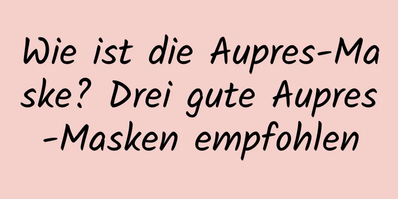 Wie ist die Aupres-Maske? Drei gute Aupres-Masken empfohlen