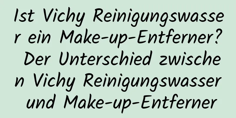 Ist Vichy Reinigungswasser ein Make-up-Entferner? Der Unterschied zwischen Vichy Reinigungswasser und Make-up-Entferner