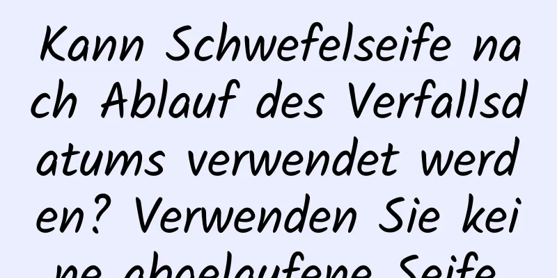 Kann Schwefelseife nach Ablauf des Verfallsdatums verwendet werden? Verwenden Sie keine abgelaufene Seife.
