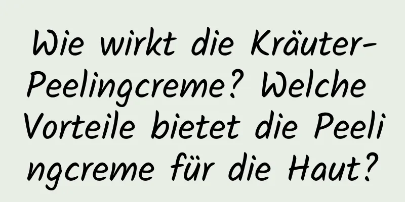Wie wirkt die Kräuter-Peelingcreme? Welche Vorteile bietet die Peelingcreme für die Haut?