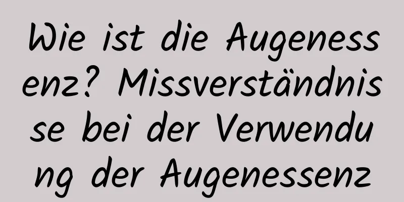 Wie ist die Augenessenz? Missverständnisse bei der Verwendung der Augenessenz