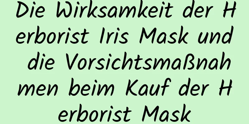 Die Wirksamkeit der Herborist Iris Mask und die Vorsichtsmaßnahmen beim Kauf der Herborist Mask