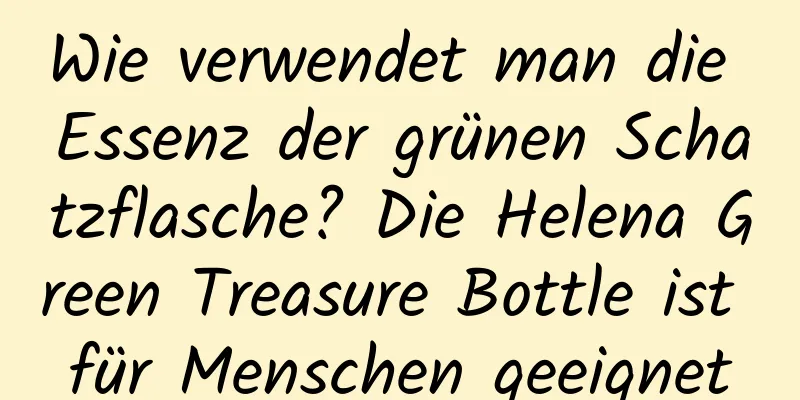 Wie verwendet man die Essenz der grünen Schatzflasche? Die Helena Green Treasure Bottle ist für Menschen geeignet
