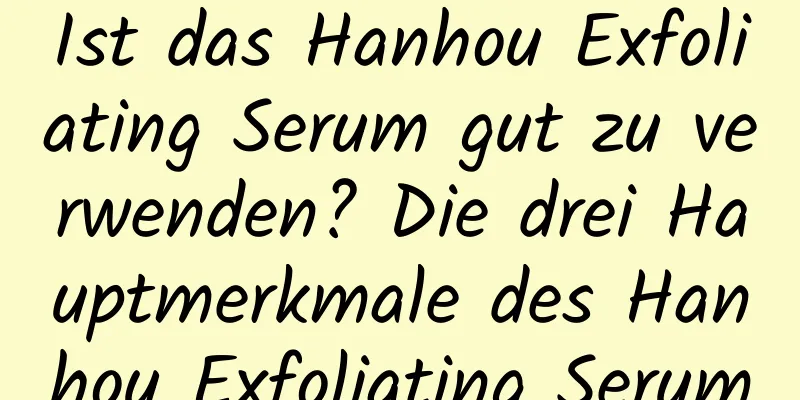 Ist das Hanhou Exfoliating Serum gut zu verwenden? Die drei Hauptmerkmale des Hanhou Exfoliating Serum