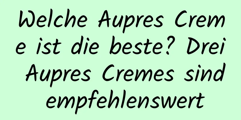 Welche Aupres Creme ist die beste? Drei Aupres Cremes sind empfehlenswert