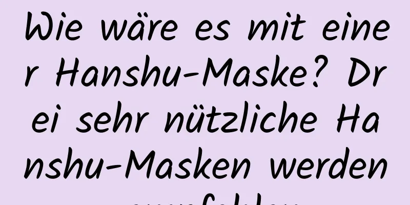 Wie wäre es mit einer Hanshu-Maske? Drei sehr nützliche Hanshu-Masken werden empfohlen
