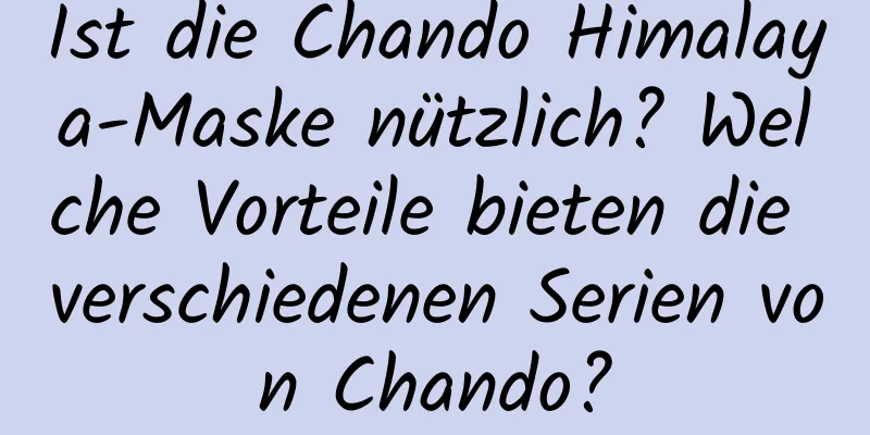 Ist die Chando Himalaya-Maske nützlich? Welche Vorteile bieten die verschiedenen Serien von Chando?