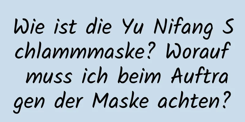 Wie ist die Yu Nifang Schlammmaske? Worauf muss ich beim Auftragen der Maske achten?