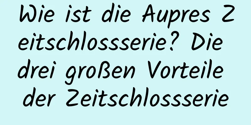 Wie ist die Aupres Zeitschlossserie? Die drei großen Vorteile der Zeitschlossserie