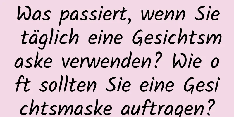 Was passiert, wenn Sie täglich eine Gesichtsmaske verwenden? Wie oft sollten Sie eine Gesichtsmaske auftragen?