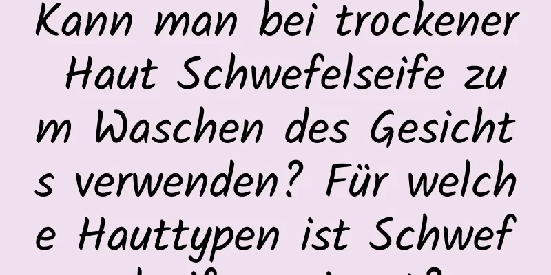 Kann man bei trockener Haut Schwefelseife zum Waschen des Gesichts verwenden? Für welche Hauttypen ist Schwefelseife geeignet?
