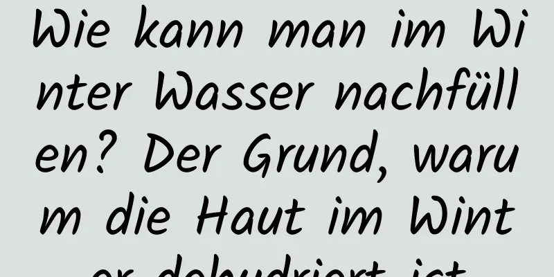 Wie kann man im Winter Wasser nachfüllen? Der Grund, warum die Haut im Winter dehydriert ist