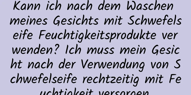 Kann ich nach dem Waschen meines Gesichts mit Schwefelseife Feuchtigkeitsprodukte verwenden? Ich muss mein Gesicht nach der Verwendung von Schwefelseife rechtzeitig mit Feuchtigkeit versorgen.