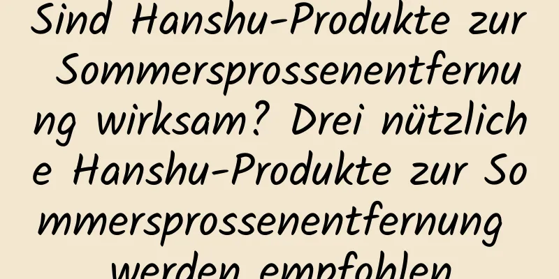 Sind Hanshu-Produkte zur Sommersprossenentfernung wirksam? Drei nützliche Hanshu-Produkte zur Sommersprossenentfernung werden empfohlen