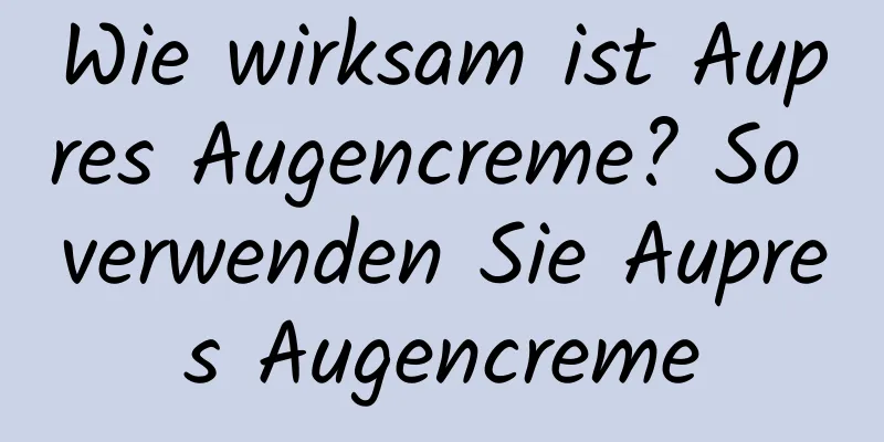 Wie wirksam ist Aupres Augencreme? So verwenden Sie Aupres Augencreme