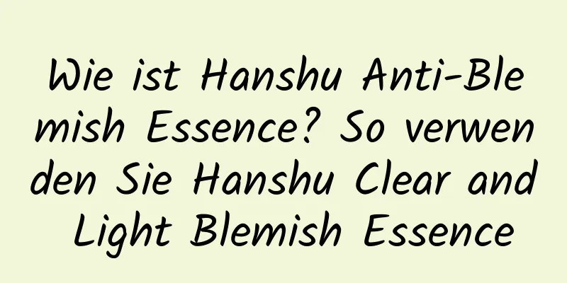 Wie ist Hanshu Anti-Blemish Essence? So verwenden Sie Hanshu Clear and Light Blemish Essence