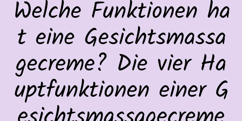 Welche Funktionen hat eine Gesichtsmassagecreme? Die vier Hauptfunktionen einer Gesichtsmassagecreme