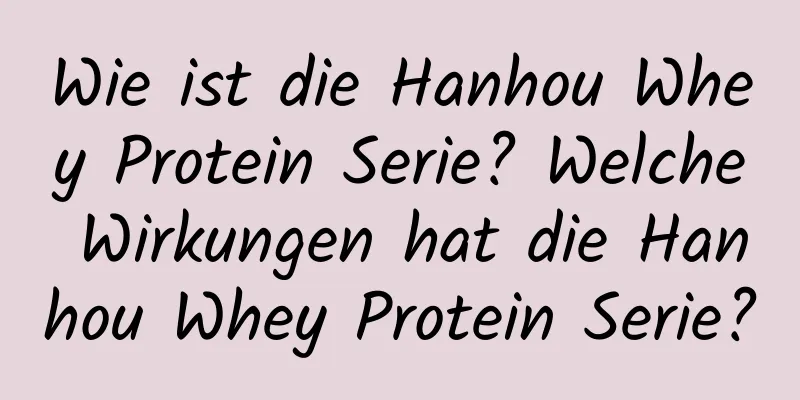 Wie ist die Hanhou Whey Protein Serie? Welche Wirkungen hat die Hanhou Whey Protein Serie?