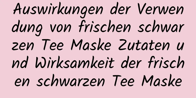 Auswirkungen der Verwendung von frischen schwarzen Tee Maske Zutaten und Wirksamkeit der frischen schwarzen Tee Maske