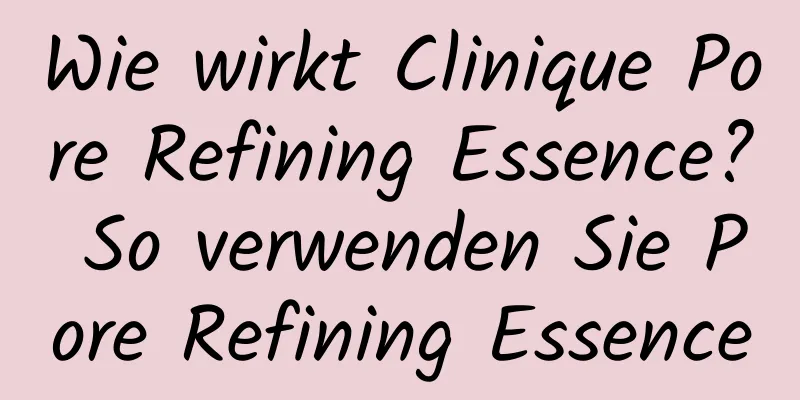 Wie wirkt Clinique Pore Refining Essence? So verwenden Sie Pore Refining Essence