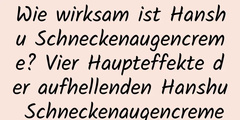 Wie wirksam ist Hanshu Schneckenaugencreme? Vier Haupteffekte der aufhellenden Hanshu Schneckenaugencreme