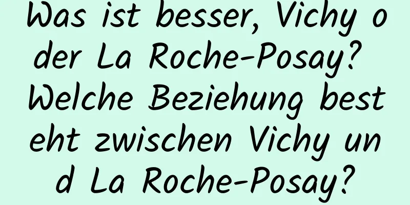 Was ist besser, Vichy oder La Roche-Posay? Welche Beziehung besteht zwischen Vichy und La Roche-Posay?