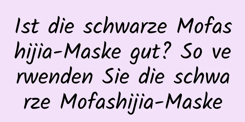 Ist die schwarze Mofashijia-Maske gut? So verwenden Sie die schwarze Mofashijia-Maske