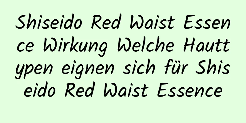 Shiseido Red Waist Essence Wirkung Welche Hauttypen eignen sich für Shiseido Red Waist Essence