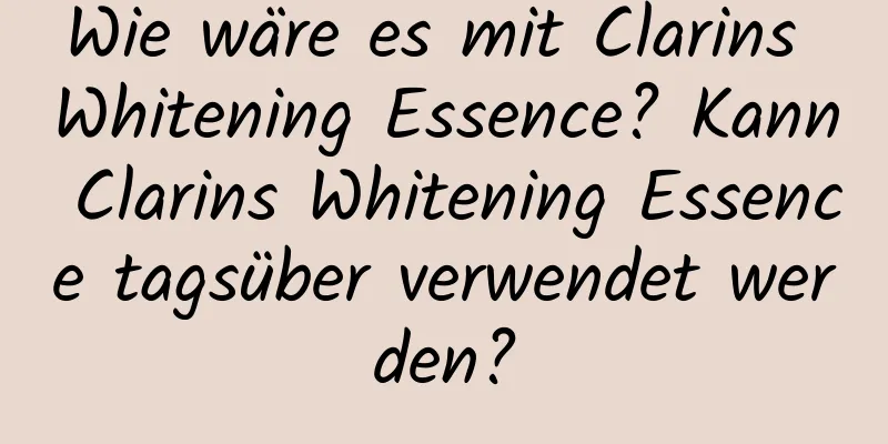 Wie wäre es mit Clarins Whitening Essence? Kann Clarins Whitening Essence tagsüber verwendet werden?