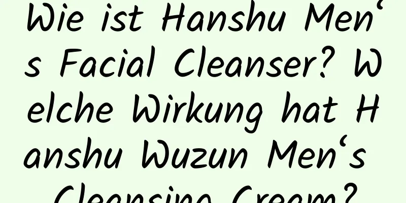 Wie ist Hanshu Men‘s Facial Cleanser? Welche Wirkung hat Hanshu Wuzun Men‘s Cleansing Cream?