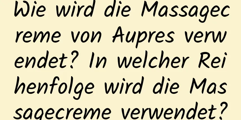 Wie wird die Massagecreme von Aupres verwendet? In welcher Reihenfolge wird die Massagecreme verwendet?
