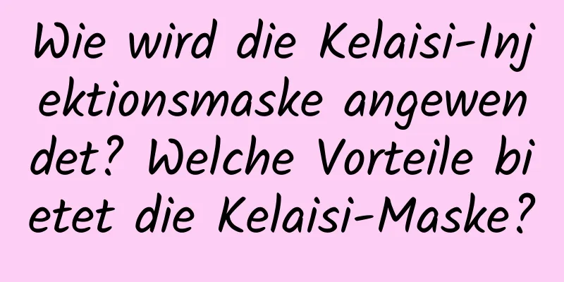 Wie wird die Kelaisi-Injektionsmaske angewendet? Welche Vorteile bietet die Kelaisi-Maske?