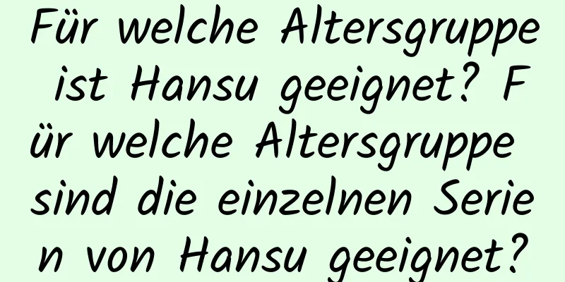 Für welche Altersgruppe ist Hansu geeignet? Für welche Altersgruppe sind die einzelnen Serien von Hansu geeignet?