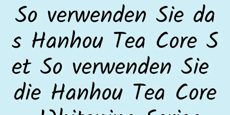 So verwenden Sie das Hanhou Tea Core Set So verwenden Sie die Hanhou Tea Core Whitening Series