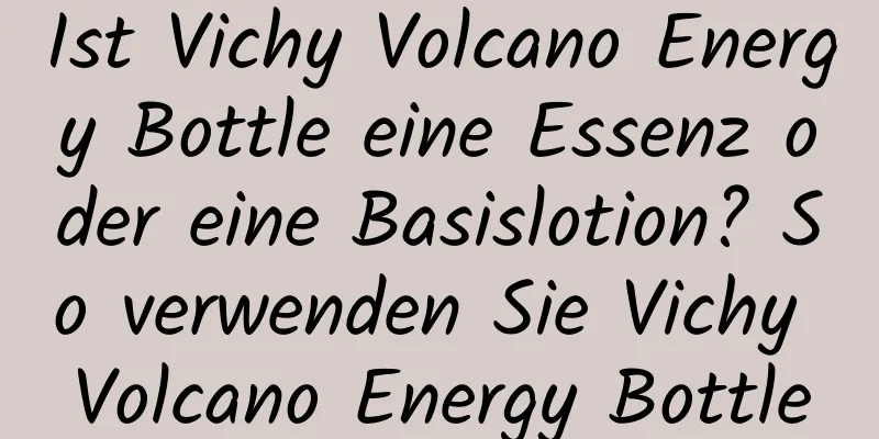 Ist Vichy Volcano Energy Bottle eine Essenz oder eine Basislotion? So verwenden Sie Vichy Volcano Energy Bottle