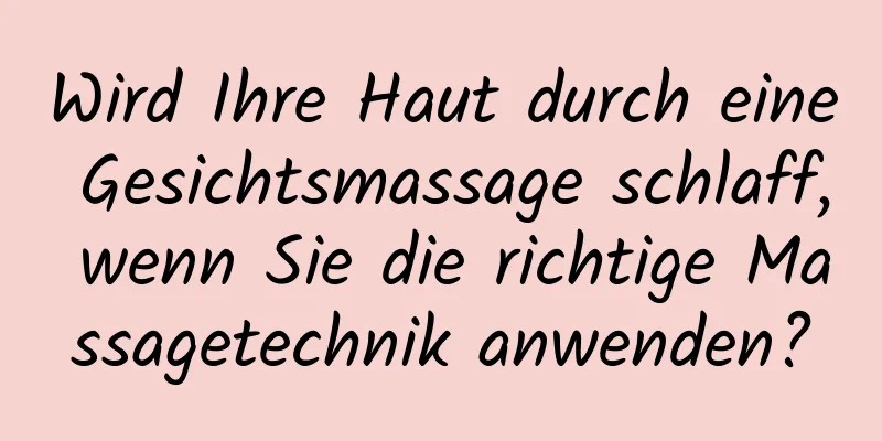Wird Ihre Haut durch eine Gesichtsmassage schlaff, wenn Sie die richtige Massagetechnik anwenden?