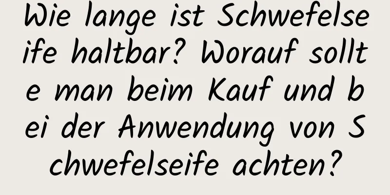Wie lange ist Schwefelseife haltbar? Worauf sollte man beim Kauf und bei der Anwendung von Schwefelseife achten?
