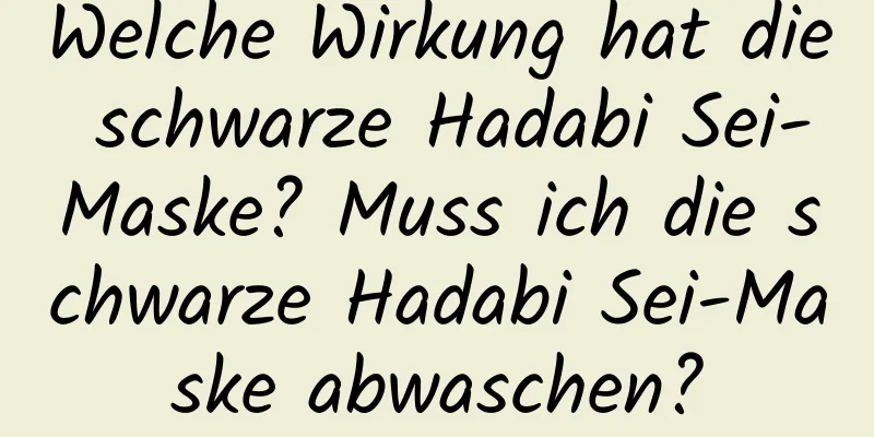 Welche Wirkung hat die schwarze Hadabi Sei-Maske? Muss ich die schwarze Hadabi Sei-Maske abwaschen?