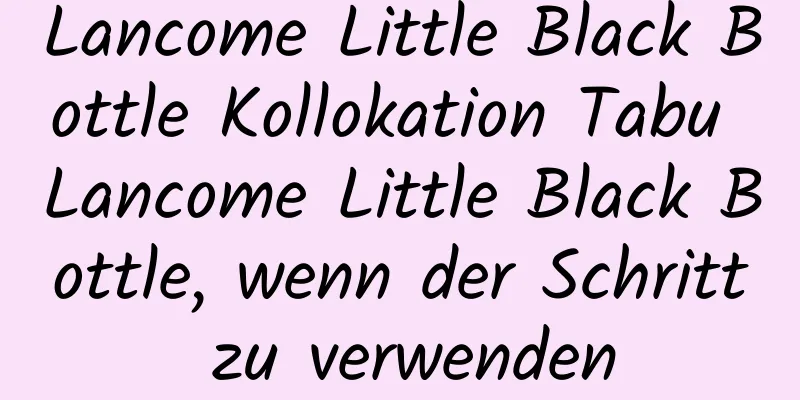 Lancome Little Black Bottle Kollokation Tabu Lancome Little Black Bottle, wenn der Schritt zu verwenden