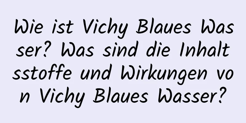 Wie ist Vichy Blaues Wasser? Was sind die Inhaltsstoffe und Wirkungen von Vichy Blaues Wasser?