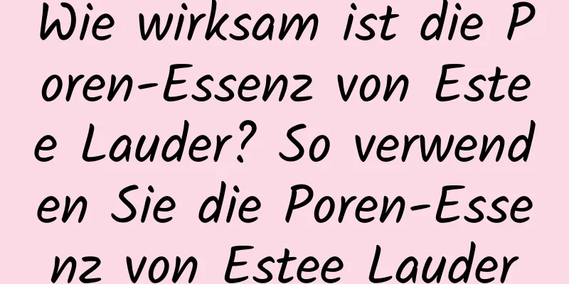 Wie wirksam ist die Poren-Essenz von Estee Lauder? So verwenden Sie die Poren-Essenz von Estee Lauder