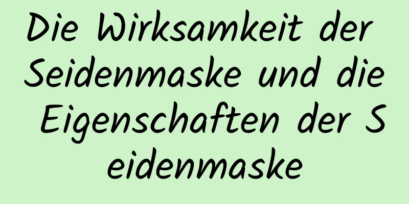 Die Wirksamkeit der Seidenmaske und die Eigenschaften der Seidenmaske