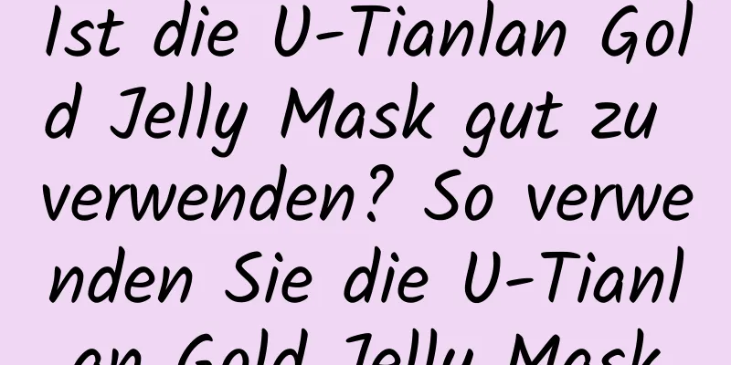 Ist die U-Tianlan Gold Jelly Mask gut zu verwenden? So verwenden Sie die U-Tianlan Gold Jelly Mask
