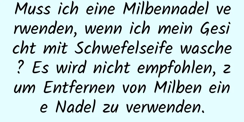 Muss ich eine Milbennadel verwenden, wenn ich mein Gesicht mit Schwefelseife wasche? Es wird nicht empfohlen, zum Entfernen von Milben eine Nadel zu verwenden.