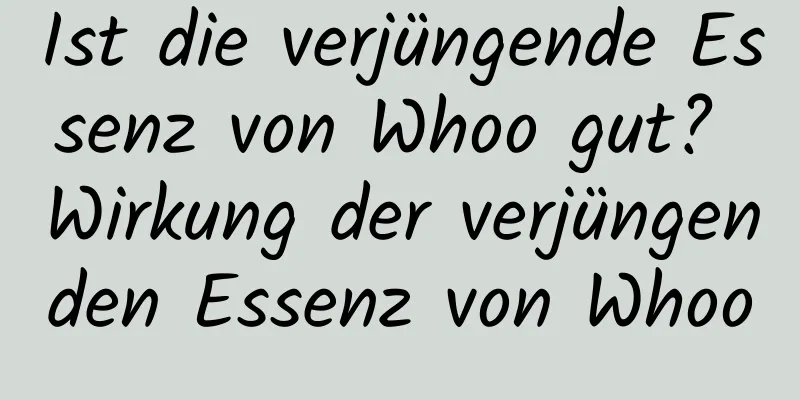 Ist die verjüngende Essenz von Whoo gut? Wirkung der verjüngenden Essenz von Whoo