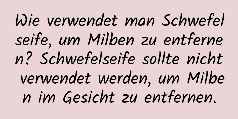 Wie verwendet man Schwefelseife, um Milben zu entfernen? Schwefelseife sollte nicht verwendet werden, um Milben im Gesicht zu entfernen.