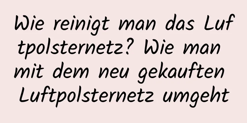 Wie reinigt man das Luftpolsternetz? Wie man mit dem neu gekauften Luftpolsternetz umgeht
