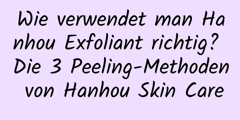 Wie verwendet man Hanhou Exfoliant richtig? Die 3 Peeling-Methoden von Hanhou Skin Care
