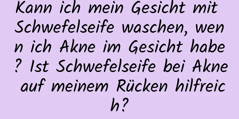 Kann ich mein Gesicht mit Schwefelseife waschen, wenn ich Akne im Gesicht habe? Ist Schwefelseife bei Akne auf meinem Rücken hilfreich?